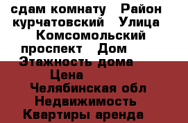 сдам комнату › Район ­ курчатовский › Улица ­ Комсомольский проспект › Дом ­ 26 › Этажность дома ­ 9 › Цена ­ 6 000 - Челябинская обл. Недвижимость » Квартиры аренда   